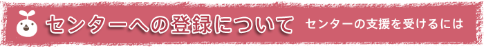 センターへの登録についてセンターの支援を受けるには